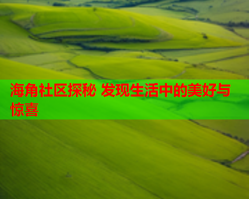 海角社区探秘 发现生活中的美好与惊喜 海角社区探秘 发现生活中的美好与惊喜