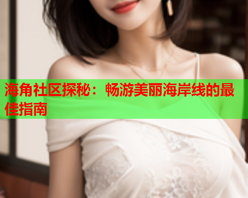 海角社区探秘:畅游美丽海岸线的最佳指南 海角社区探秘:畅游美丽海岸线的最佳指南
