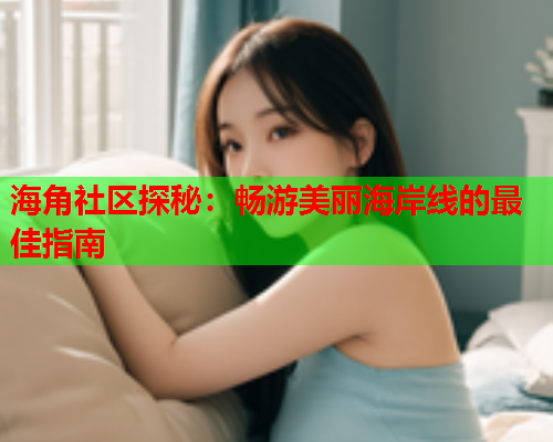 海角社区探秘:畅游美丽海岸线的最佳指南 海角社区探秘:畅游美丽海岸线的最佳指南