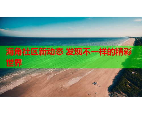 海角社区新动态 发现不一样的精彩世界