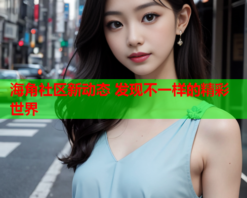 海角社区新动态 发现不一样的精彩世界