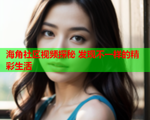 海角社区视频探秘 发现不一样的精彩生活 海角社区视频探秘 发现不一样的精彩生活
