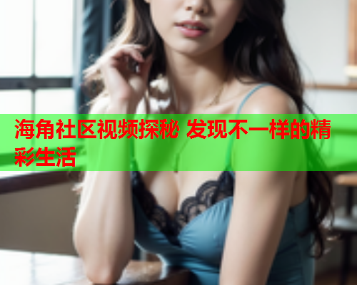 海角社区视频探秘 发现不一样的精彩生活 海角社区视频探秘 发现不一样的精彩生活