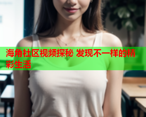 海角社区视频探秘 发现不一样的精彩生活 海角社区视频探秘 发现不一样的精彩生活