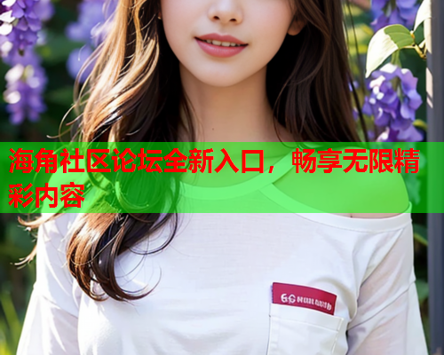 海角社区论坛全新入口，畅享无限精彩内容