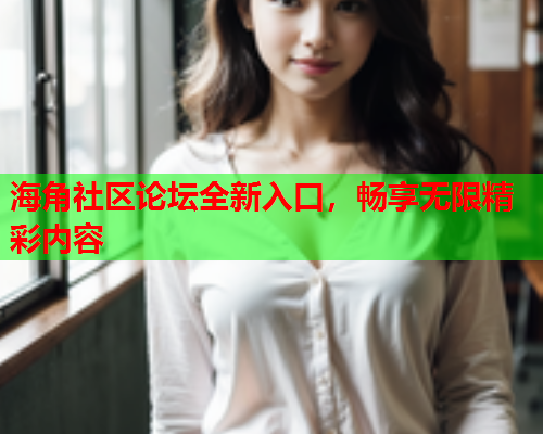 海角社区论坛全新入口，畅享无限精彩内容