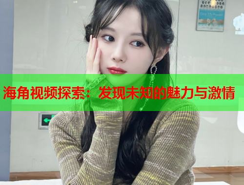 海角视频探索:发现未知的魅力与激情 海角视频探索:发现未知的魅力与激情