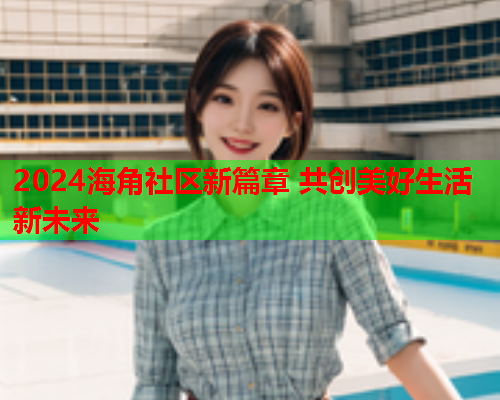 2024海角社区新篇章 共创美好生活新未来 2024海角社区新篇章 共创美好生活新未来