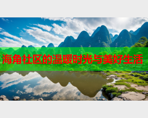 海角社区的温暖时光与美好生活 海角社区的温暖时光与美好生活