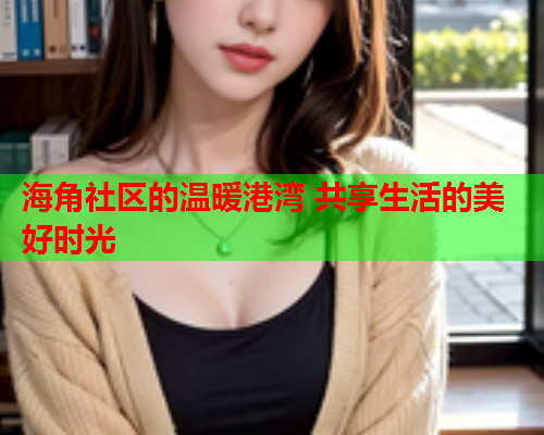 海角社区的温暖港湾 共享生活的美好时光 海角社区的温暖港湾 共享生活的美好时光