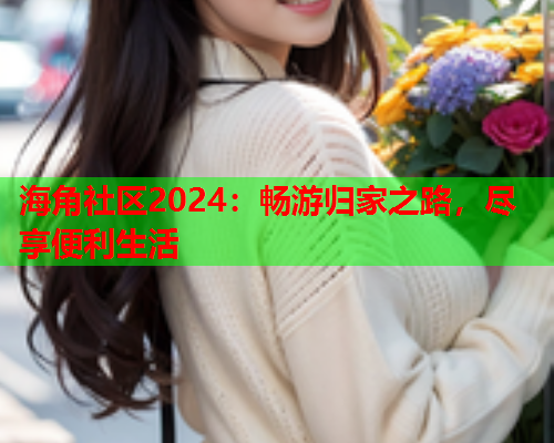 海角社区2024:畅游归家之路,尽享便利生活 海角社区2024:畅游归家之路,尽享便利生活