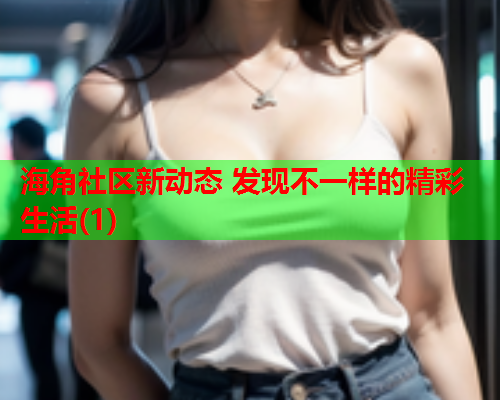 海角社区新动态 发现不一样的精彩生活(1) 海角社区新动态 发现不一样的精彩生活(1)