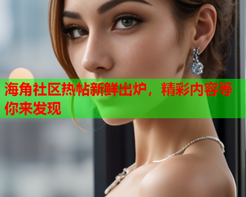 海角社区热帖新鲜出炉，精彩内容等你来发现