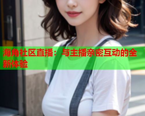 海角社区直播：与主播亲密互动的全新体验