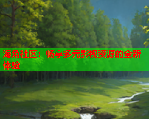 海角社区:畅享多元影视资源的全新体验 海角社区:畅享多元影视资源的全新体验
