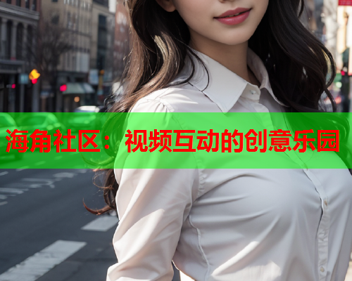 海角社区：视频互动的创意乐园