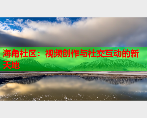 海角社区：视频创作与社交互动的新天地