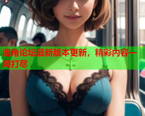 海角论坛最新版本更新，精彩内容一网打尽
