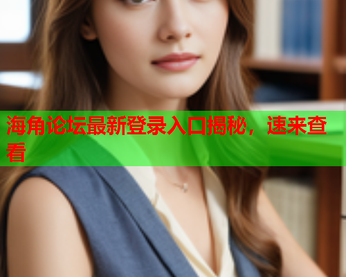 海角论坛最新登录入口揭秘,速来查看 海角论坛最新登录入口揭秘,速来查看