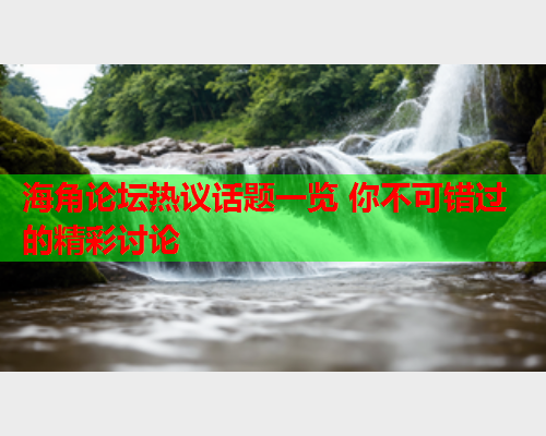 海角论坛热议话题一览 你不可错过的精彩讨论 海角论坛热议话题一览 你不可错过的精彩讨论