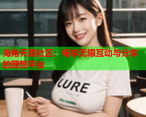 海角天涯社区:畅享无限互动与分享的理想平台 海角天涯社区:畅享无限互动与分享的理想平台