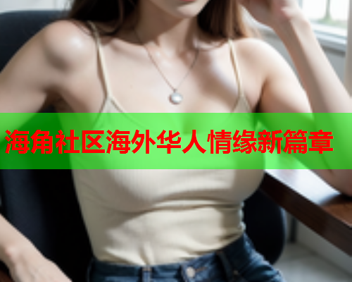 海角社区海外华人情缘新篇章 海角社区海外华人情缘新篇章