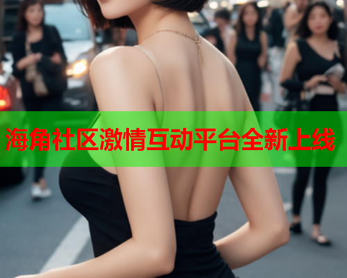 海角社区激情互动平台全新上线