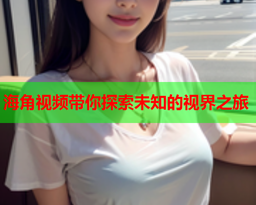 海角视频带你探索未知的视界之旅