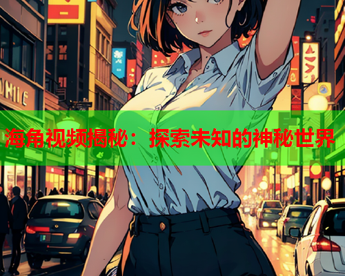海角视频揭秘:探索未知的神秘世界 海角视频揭秘:探索未知的神秘世界