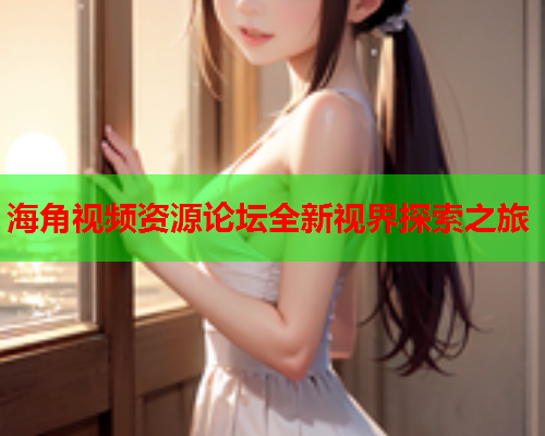 海角视频资源论坛全新视界探索之旅 海角视频资源论坛全新视界探索之旅