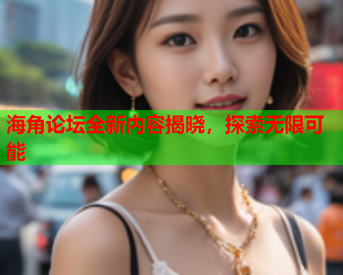 海角论坛全新内容揭晓,探索无限可能 海角论坛全新内容揭晓,探索无限可能