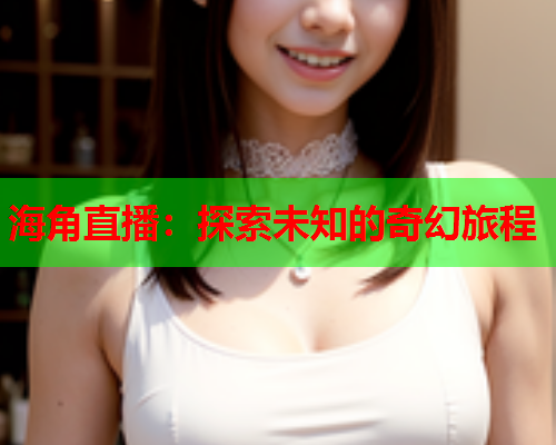 海角直播：探索未知的奇幻旅程
