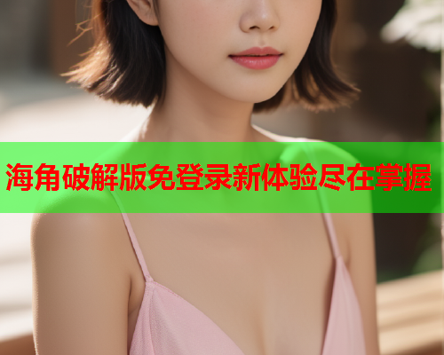 海角破解版免登录新体验尽在掌握