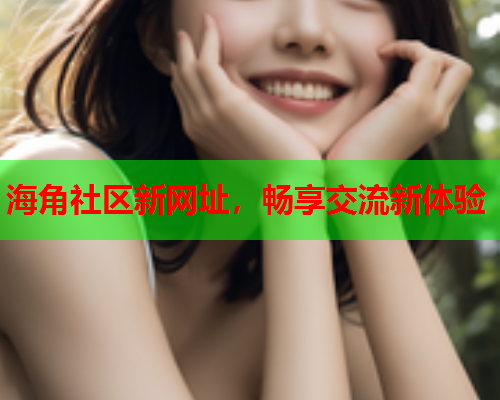 海角社区新网址，畅享交流新体验