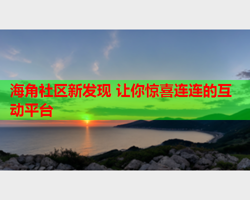 海角社区新发现 让你惊喜连连的互动平台