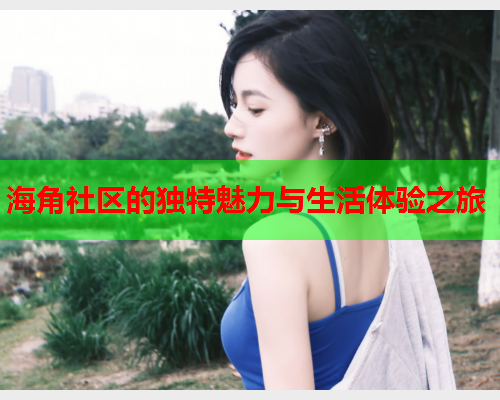 海角社区的独特魅力与生活体验之旅