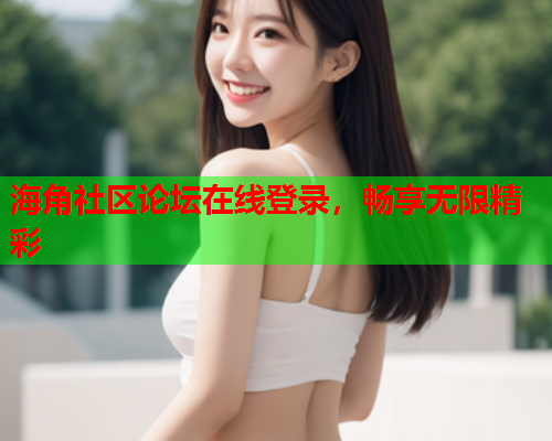 海角社区论坛在线登录，畅享无限精彩