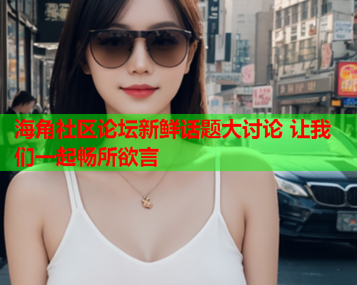 海角社区论坛新鲜话题大讨论 让我们一起畅所欲言