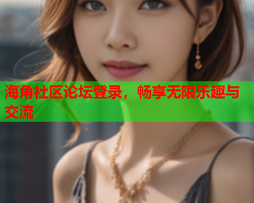 海角社区论坛登录，畅享无限乐趣与交流