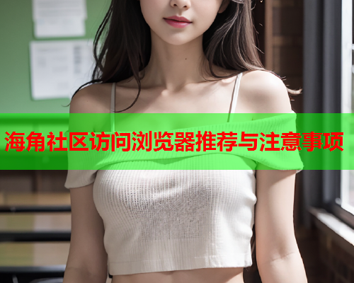 海角社区访问浏览器推荐与注意事项