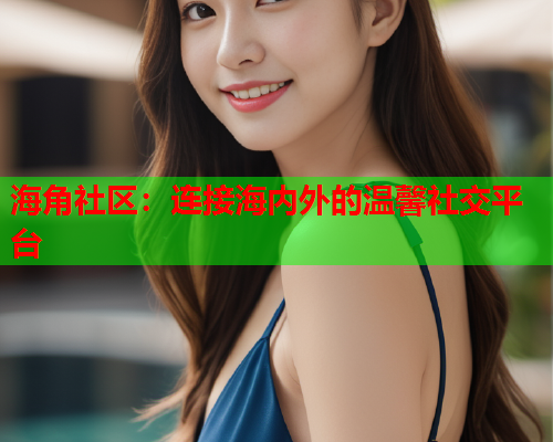 海角社区：连接海内外的温馨社交平台