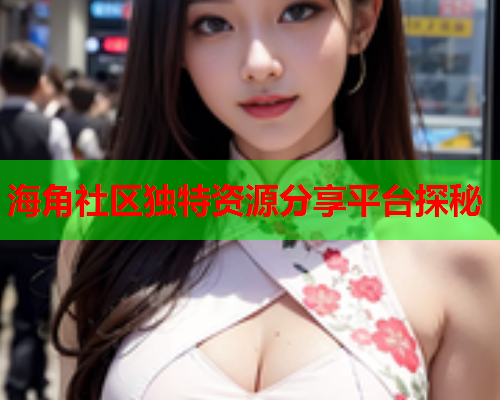 海角社区独特资源分享平台探秘