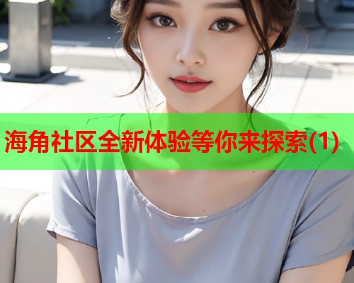 海角社区全新体验等你来探索(1)