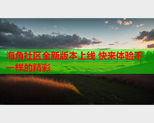 海角社区全新版本上线 快来体验不一样的精彩