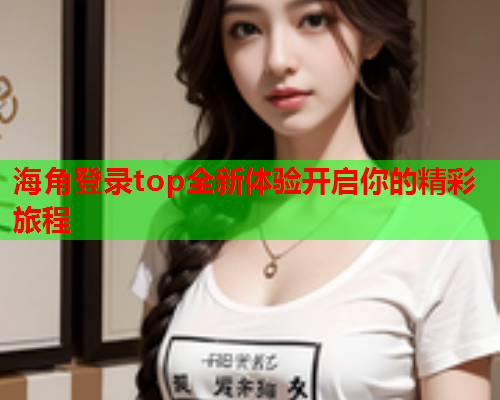 海角登录top全新体验开启你的精彩旅程 海角登录top全新体验开启你的精彩旅程