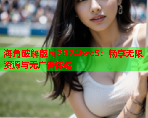 海角破解版hj2024bec5：畅享无限资源与无广告体验