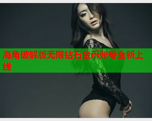 海角破解版无限钻石金币账号全新上线 海角破解版无限钻石金币账号全新上线