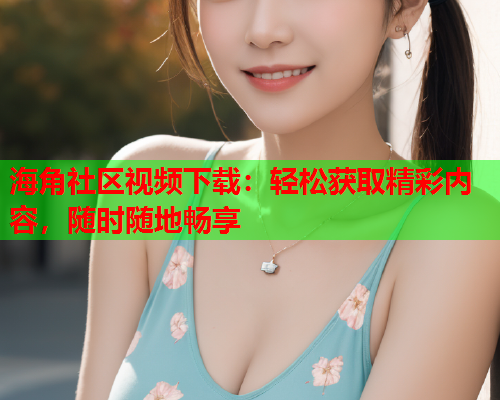 海角社区视频下载：轻松获取精彩内容，随时随地畅享