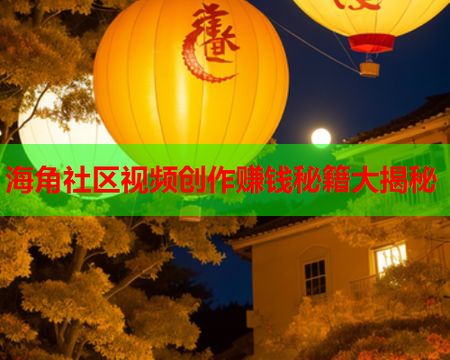 海角社区视频创作赚钱秘籍大揭秘 海角社区视频创作赚钱秘籍大揭秘