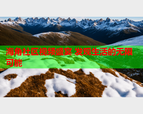 海角社区视频盛宴 发现生活的无限可能 海角社区视频盛宴 发现生活的无限可能
